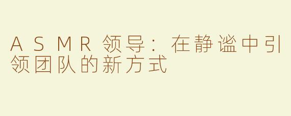ASMR领导：在静谧中引领团队的新方式