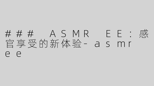 ### ASMR EE：感官享受的新体验-asmr ee