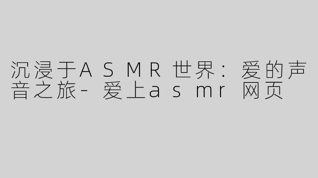 沉浸于ASMR世界：爱的声音之旅-爱上asmr网页