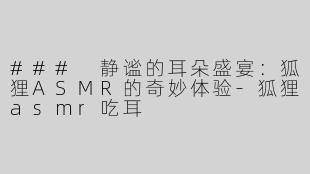 ### 静谧的耳朵盛宴：狐狸ASMR的奇妙体验
