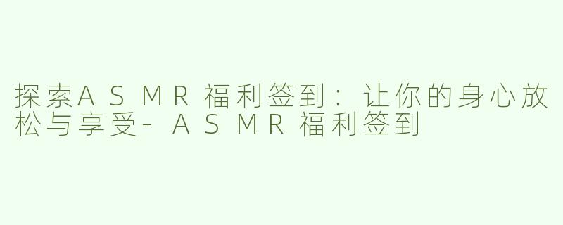 探索ASMR福利签到：让你的身心放松与享受-ASMR福利签到