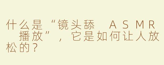 什么是“镜头舔 ASMR 播放”，它是如何让人放松的？