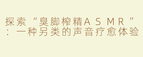 探索“臭脚榨精ASMR”：一种另类的声音疗愈体验