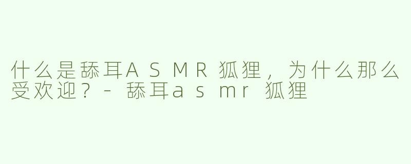 什么是舔耳ASMR狐狸，为什么那么受欢迎？