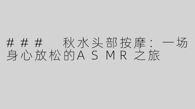 ### 秋水头部按摩：一场身心放松的ASMR之旅