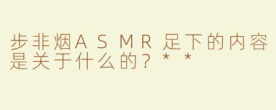 步非烟ASMR足下的内容是关于什么的？**