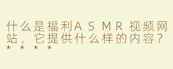 什么是福利ASMR视频网站，它提供什么样的内容？****