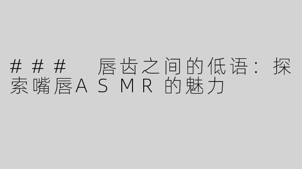 ### 唇齿之间的低语：探索嘴唇ASMR的魅力