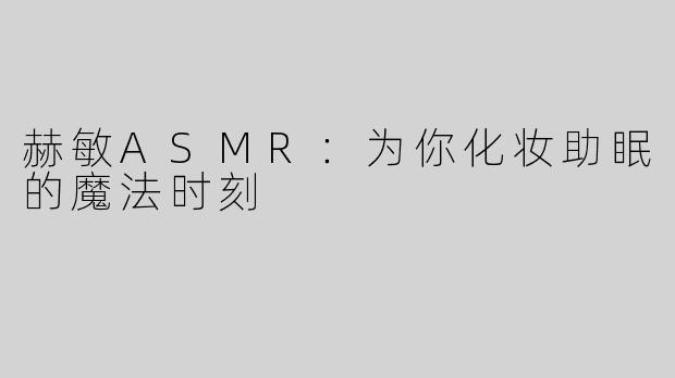 赫敏ASMR：为你化妆助眠的魔法时刻