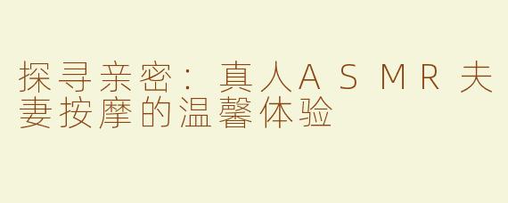 探寻亲密：真人ASMR夫妻按摩的温馨体验