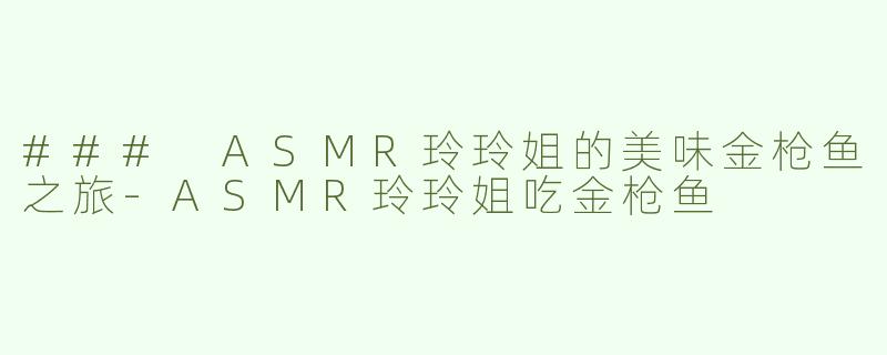 ### ASMR玲玲姐的美味金枪鱼之旅-ASMR玲玲姐吃金枪鱼