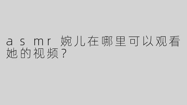 asmr婉儿在哪里可以观看她的视频？