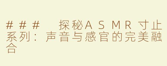 ### 探秘ASMR寸止系列：声音与感官的完美融合