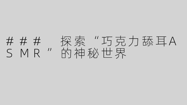 ### 探索“巧克力舔耳ASMR”的神秘世界
