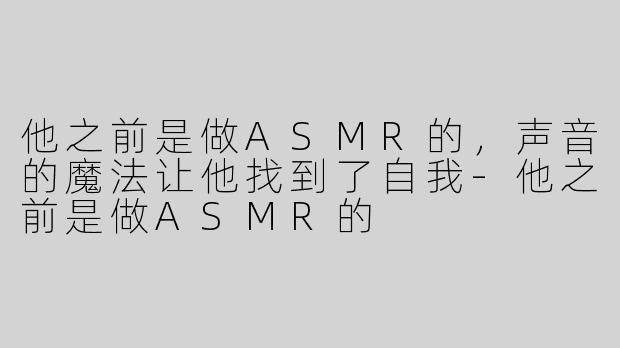 他之前是做ASMR的，声音的魔法让他找到了自我
