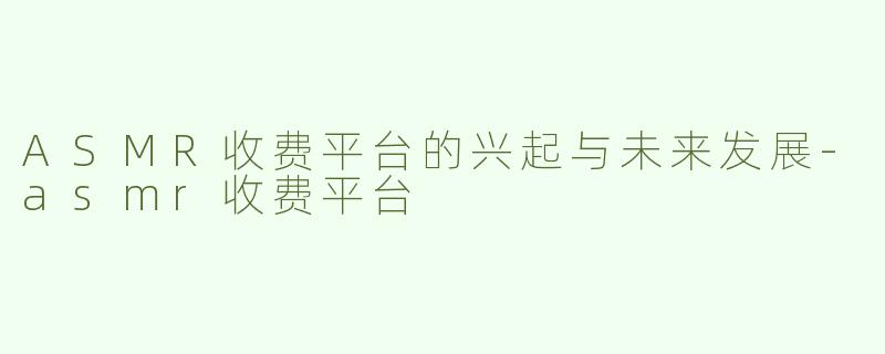 ASMR收费平台的兴起与未来发展-asmr收费平台
