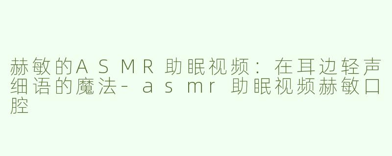 赫敏的ASMR助眠视频：在耳边轻声细语的魔法-asmr助眠视频赫敏口腔