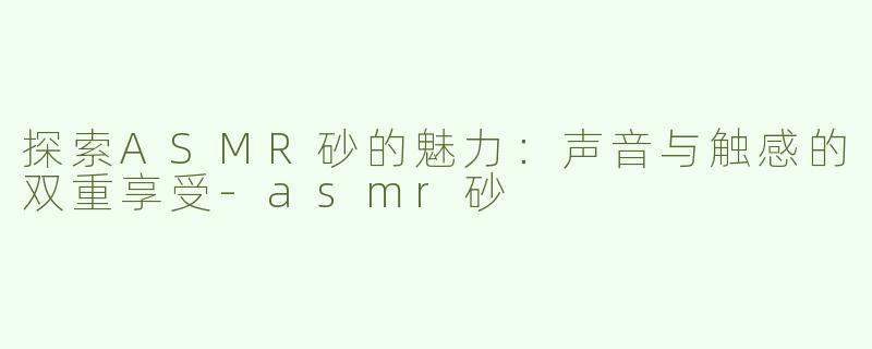 探索ASMR砂的魅力：声音与触感的双重享受-asmr砂