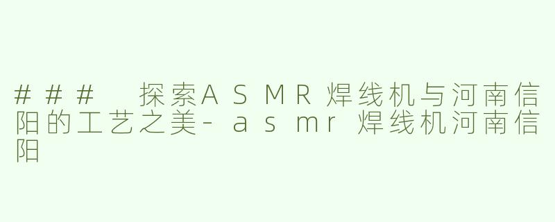 ### 探索ASMR焊线机与河南信阳的工艺之美
