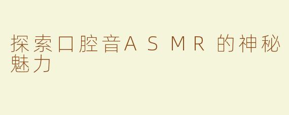 探索口腔音ASMR的神秘魅力
