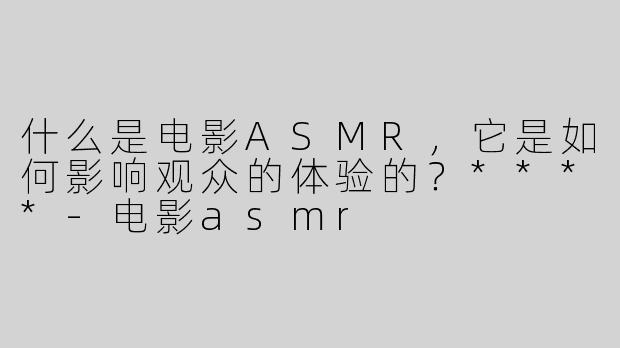 什么是电影ASMR，它是如何影响观众的体验的？****