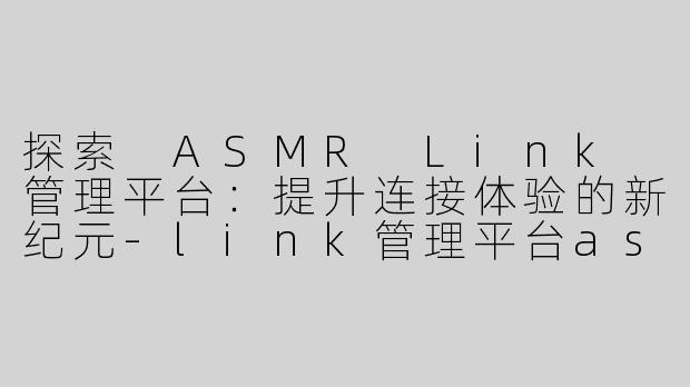 探索 ASMR Link 管理平台：提升连接体验的新纪元-link管理平台asmr