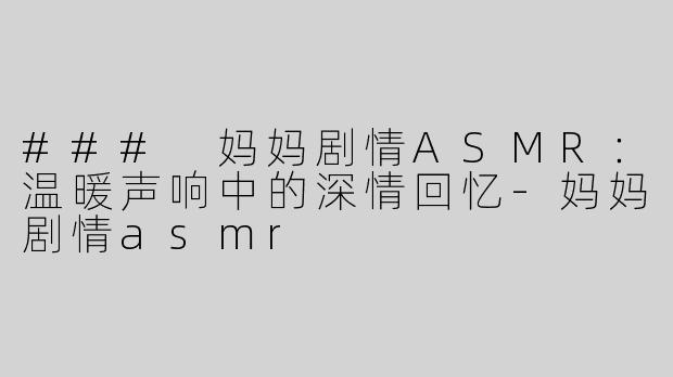 ### 妈妈剧情ASMR：温暖声响中的深情回忆-妈妈剧情asmr