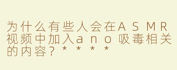 为什么有些人会在ASMR视频中加入ano吸毒相关的内容？****