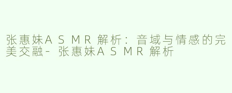 张惠妹ASMR解析：音域与情感的完美交融-张惠妹ASMR解析