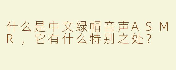 什么是中文绿帽音声ASMR，它有什么特别之处？