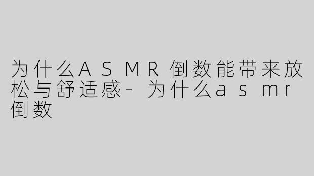 为什么ASMR倒数能带来放松与舒适感-为什么asmr倒数