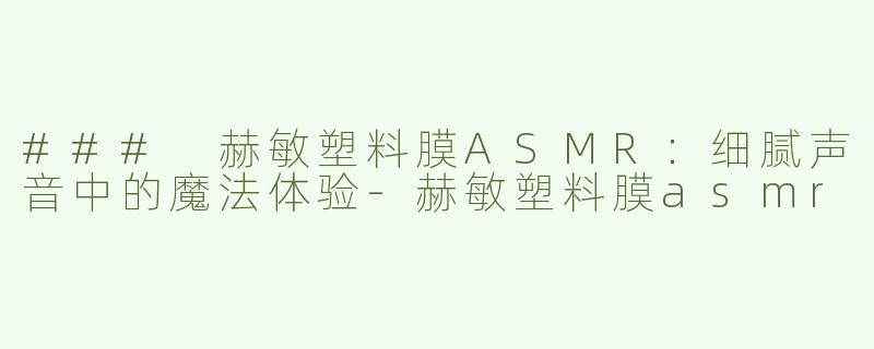 ### 赫敏塑料膜ASMR：细腻声音中的魔法体验-赫敏塑料膜asmr
