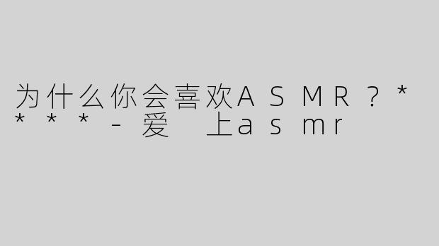 为什么你会喜欢ASMR？****-爱 上asmr