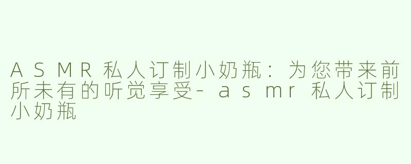 ASMR私人订制小奶瓶：为您带来前所未有的听觉享受-asmr私人订制小奶瓶