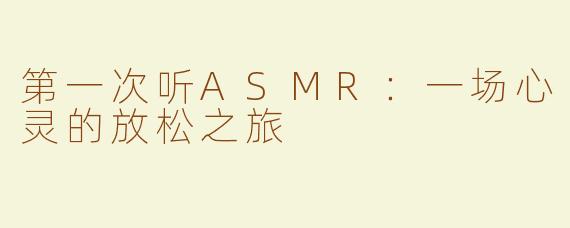 第一次听ASMR：一场心灵的放松之旅