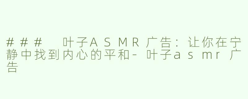 ### 叶子ASMR广告：让你在宁静中找到内心的平和-叶子asmr广告