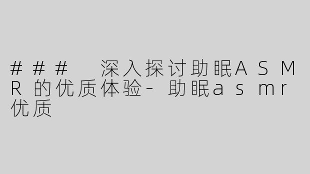 ### 深入探讨助眠ASMR的优质体验-助眠asmr优质