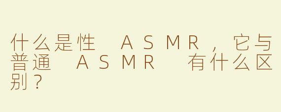 什么是性 ASMR，它与普通 ASMR 有什么区别？