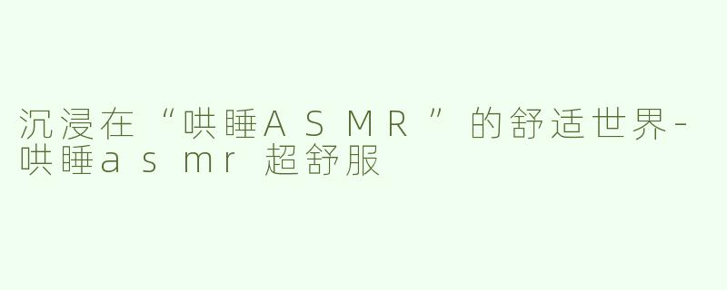 沉浸在“哄睡ASMR”的舒适世界-哄睡asmr超舒服
