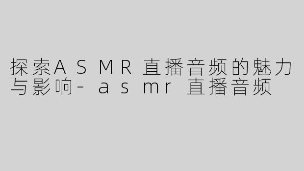 探索ASMR直播音频的魅力与影响