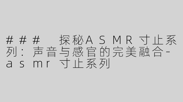 ### 探秘ASMR寸止系列：声音与感官的完美融合