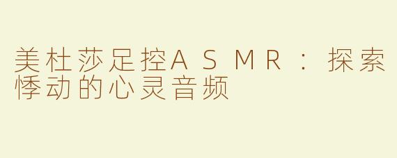 美杜莎足控ASMR：探索悸动的心灵音频
