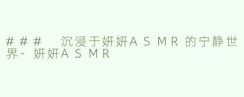 ### 沉浸于妍妍ASMR的宁静世界-妍妍ASMR