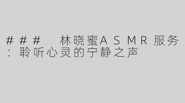 ### 林晓蜜ASMR服务：聆听心灵的宁静之声