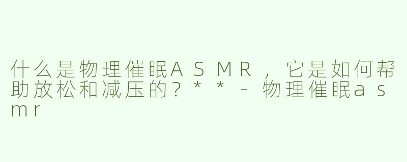 什么是物理催眠ASMR，它是如何帮助放松和减压的？**