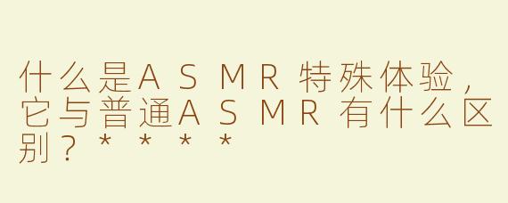 什么是ASMR特殊体验，它与普通ASMR有什么区别？****