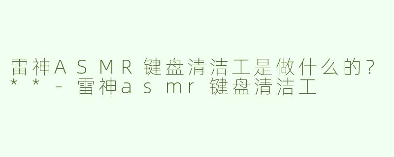雷神ASMR键盘清洁工是做什么的？**