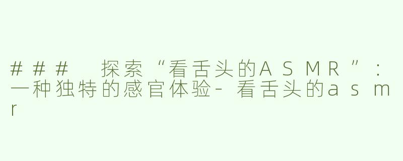 ### 探索“看舌头的ASMR”：一种独特的感官体验