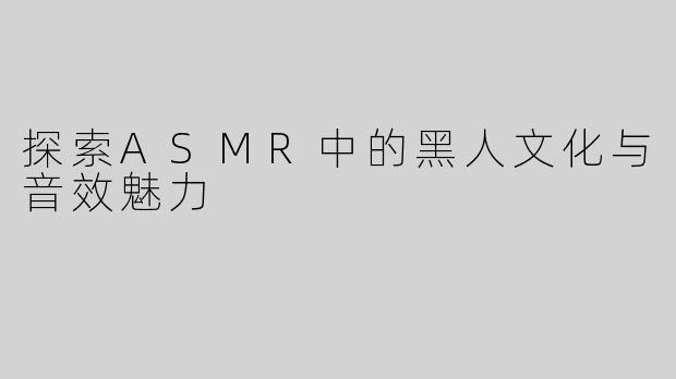 探索ASMR中的黑人文化与音效魅力