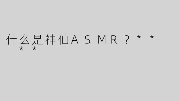 什么是神仙ASMR？**  **
